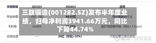 三联锻造(001282.SZ)发布半年度业绩	，归母净利润3941.66万元，同比下降44.74%-第2张图片