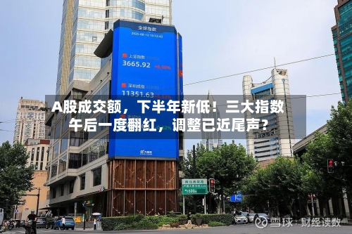 A股成交额，下半年新低！三大指数午后一度翻红，调整已近尾声？-第3张图片