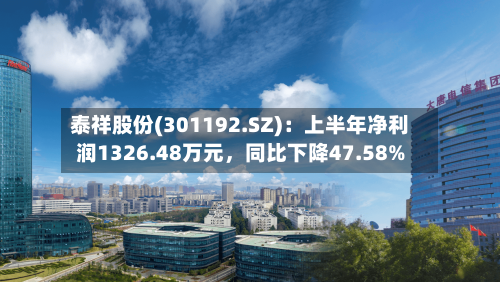 泰祥股份(301192.SZ)：上半年净利润1326.48万元，同比下降47.58%
