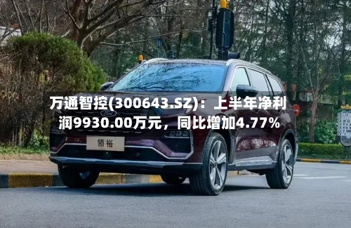 万通智控(300643.SZ)：上半年净利润9930.00万元，同比增加4.77%