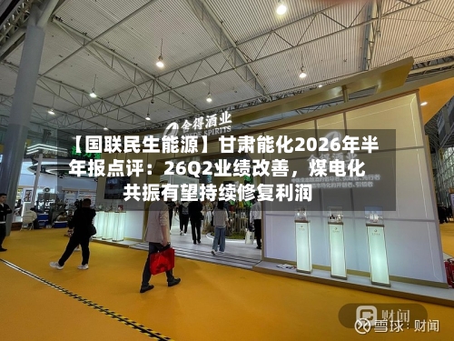【国联民生能源】甘肃能化2026年半年报点评：26Q2业绩改善，煤电化共振有望持续修复利润