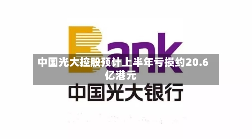 中国光大控股预计上半年亏损约20.6亿港元