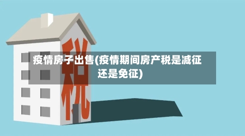 疫情房子出售(疫情期间房产税是减征还是免征)