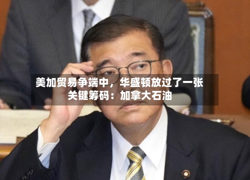 美加贸易争端中，华盛顿放过了一张关键筹码：加拿大石油-第3张图片
