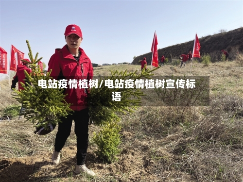 电站疫情植树/电站疫情植树宣传标语