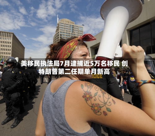 美移民执法局7月逮捕近5万名移民 创特朗普第二任期单月新高