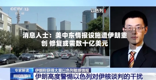 消息人士：美中东情报设施遭伊朗重创 修复或需数十亿美元