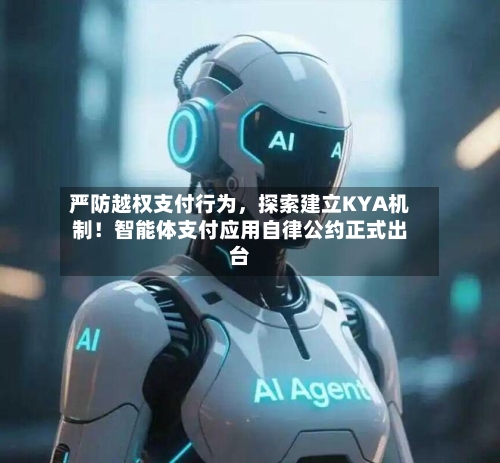 严防越权支付行为，探索建立KYA机制！智能体支付应用自律公约正式出台-第2张图片