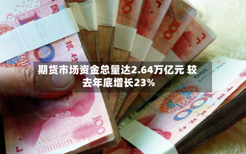 期货市场资金总量达2.64万亿元 较去年底增长23%