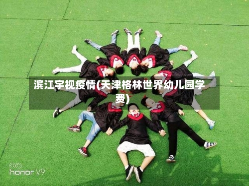 滨江宇视疫情(天津格林世界幼儿园学费)-第2张图片
