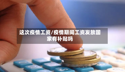 这次疫情工资/疫情期间工资发放国家有补贴吗