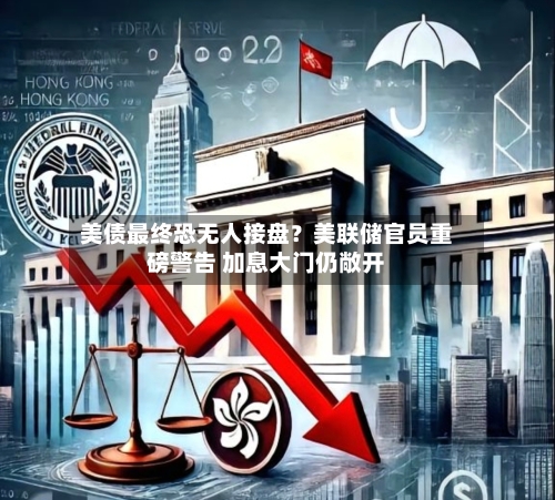 美债最终恐无人接盘？美联储官员重磅警告 加息大门仍敞开