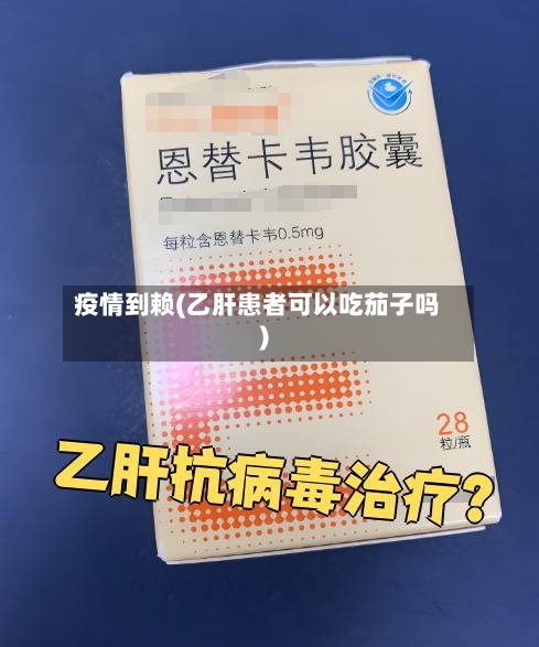 疫情到赖(乙肝患者可以吃茄子吗)
