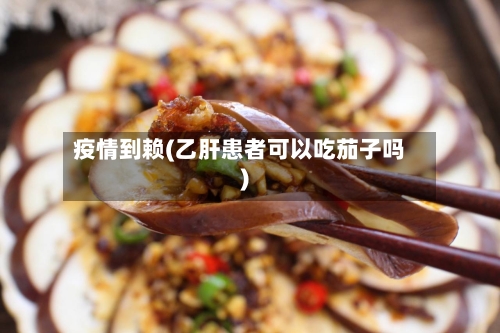 疫情到赖(乙肝患者可以吃茄子吗)-第2张图片