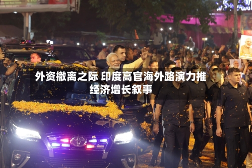 外资撤离之际 印度高官海外路演力推经济增长叙事-第2张图片