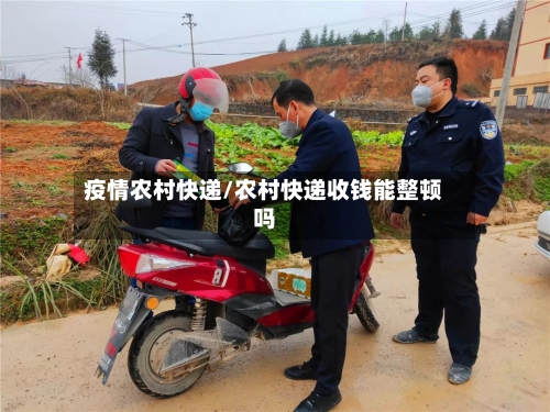 疫情农村快递/农村快递收钱能整顿吗