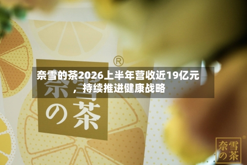奈雪的茶2026上半年营收近19亿元，持续推进健康战略