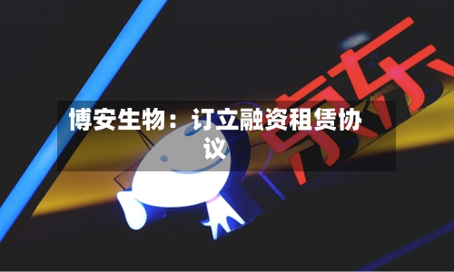 博安生物：订立融资租赁协议