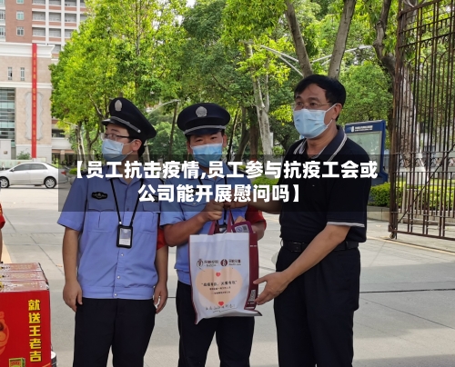 【员工抗击疫情,员工参与抗疫工会或公司能开展慰问吗】-第2张图片