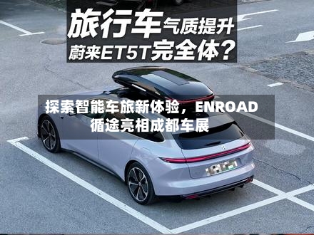 探索智能车旅新体验，ENROAD循途亮相成都车展-第3张图片