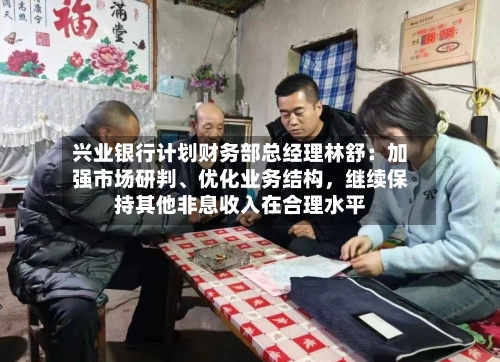 兴业银行计划财务部总经理林舒：加强市场研判、优化业务结构，继续保持其他非息收入在合理水平-第3张图片