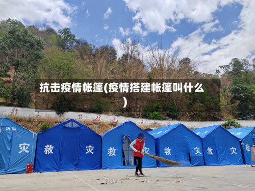 抗击疫情帐篷(疫情搭建帐篷叫什么)-第3张图片